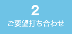 2.ご要望打ち合わせ