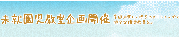 未就園児教室企画開催 集団に慣れ、親子のスキンシップで健全な情操教育を。