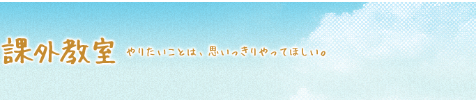 課外教室 やりたいことは、思いっきりやってほしい。